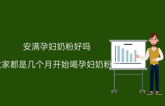 安满孕妇奶粉好吗 大家都是几个月开始喝孕妇奶粉的？